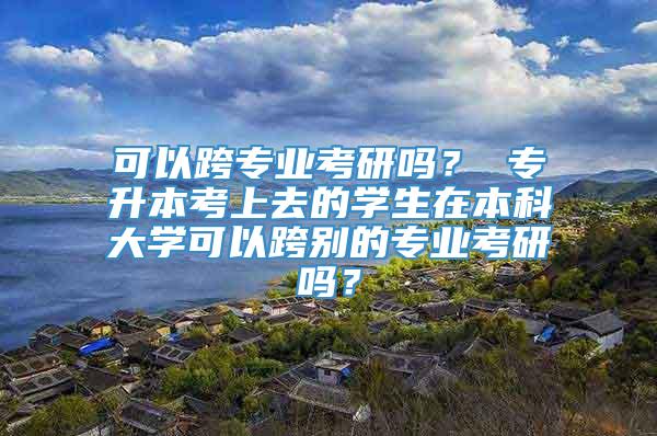 可以跨专业考研吗？ 专升本考上去的学生在本科大学可以跨别的专业考研吗？