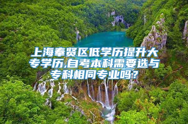 上海奉贤区低学历提升大专学历,自考本科需要选与专科相同专业吗？