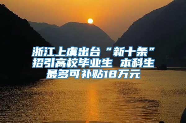 浙江上虞出台“新十条”招引高校毕业生 本科生最多可补贴18万元