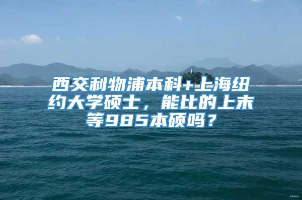 西交利物浦本科+上海纽约大学硕士，能比的上末等985本硕吗？