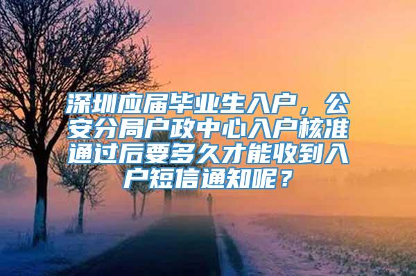 深圳应届毕业生入户，公安分局户政中心入户核准通过后要多久才能收到入户短信通知呢？