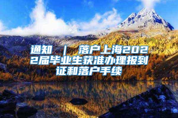 通知 ｜ 落户上海2022届毕业生获准办理报到证和落户手续