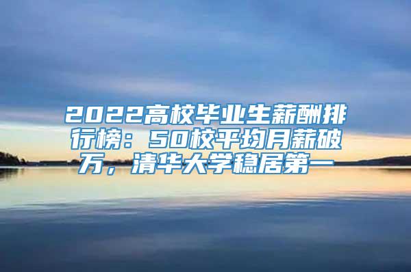 2022高校毕业生薪酬排行榜：50校平均月薪破万，清华大学稳居第一