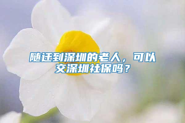 随迁到深圳的老人，可以交深圳社保吗？