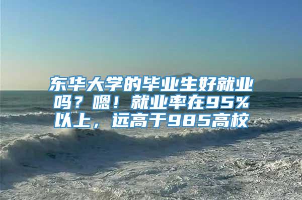 东华大学的毕业生好就业吗？嗯！就业率在95%以上，远高于985高校