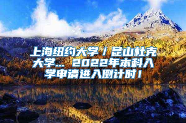 上海纽约大学／昆山杜克大学... 2022年本科入学申请进入倒计时！