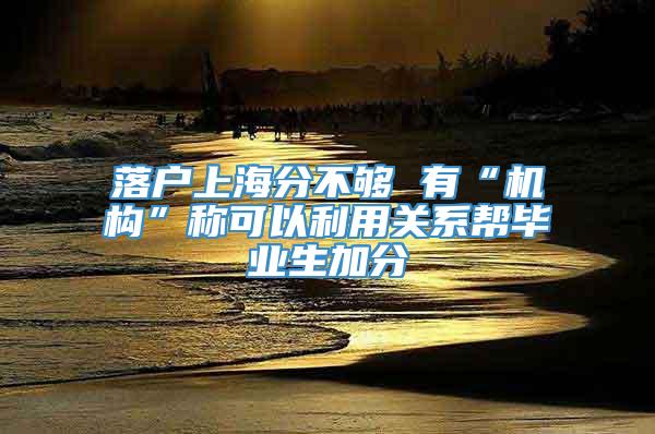 落户上海分不够 有“机构”称可以利用关系帮毕业生加分