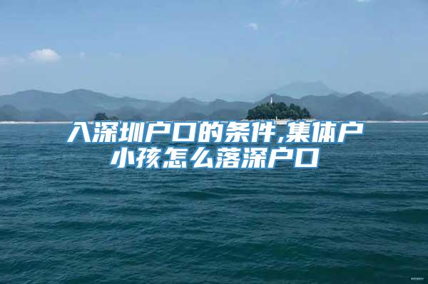 入深圳户口的条件,集体户小孩怎么落深户口