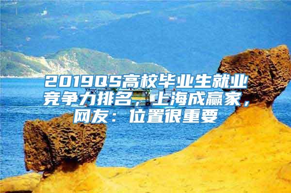 2019QS高校毕业生就业竞争力排名，上海成赢家，网友：位置很重要