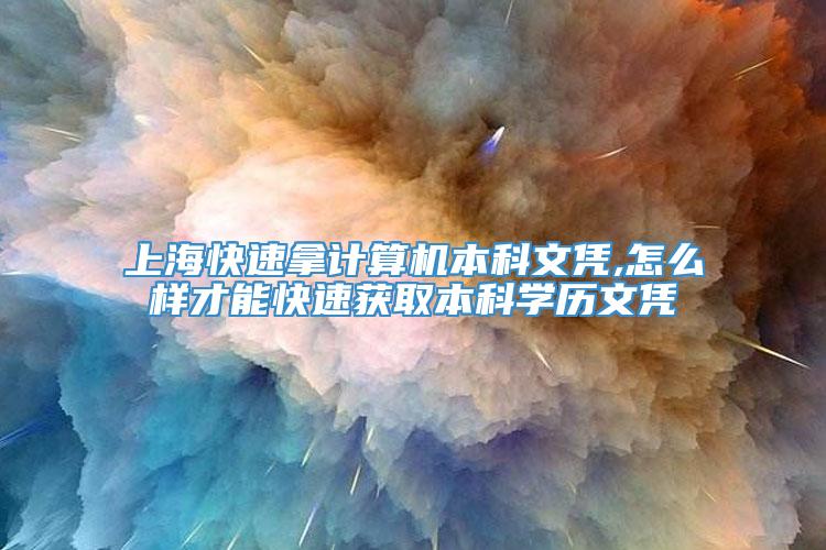 上海快速拿计算机本科文凭,怎么样才能快速获取本科学历文凭