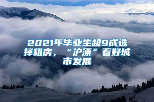 2021年毕业生超9成选择租房，“沪漂”看好城市发展