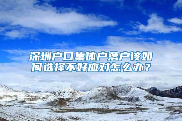 深圳户口集体户落户该如何选择不好应对怎么办？