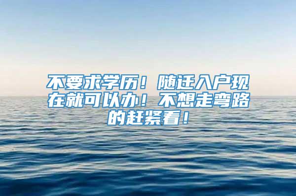 不要求学历！随迁入户现在就可以办！不想走弯路的赶紧看！