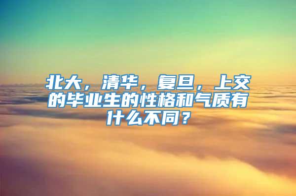 北大，清华，复旦，上交的毕业生的性格和气质有什么不同？