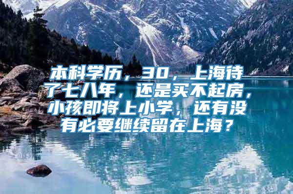 本科学历，30，上海待了七八年，还是买不起房，小孩即将上小学，还有没有必要继续留在上海？