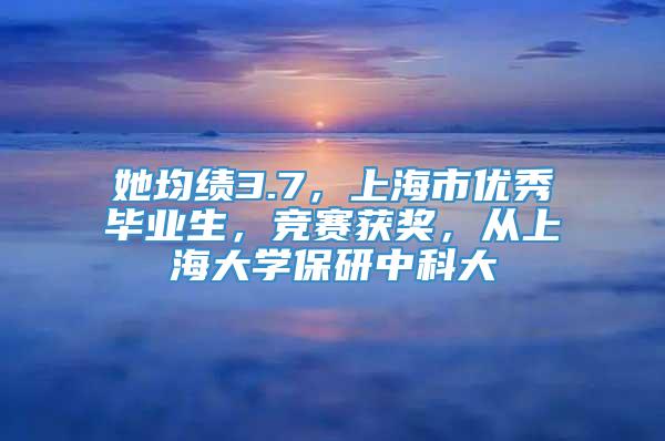 她均绩3.7，上海市优秀毕业生，竞赛获奖，从上海大学保研中科大