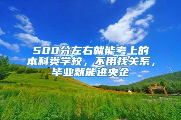 500分左右就能考上的本科类学校，不用找关系，毕业就能进央企