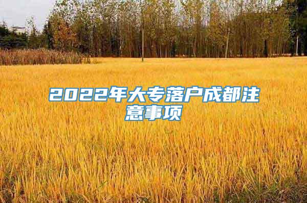 2022年大专落户成都注意事项