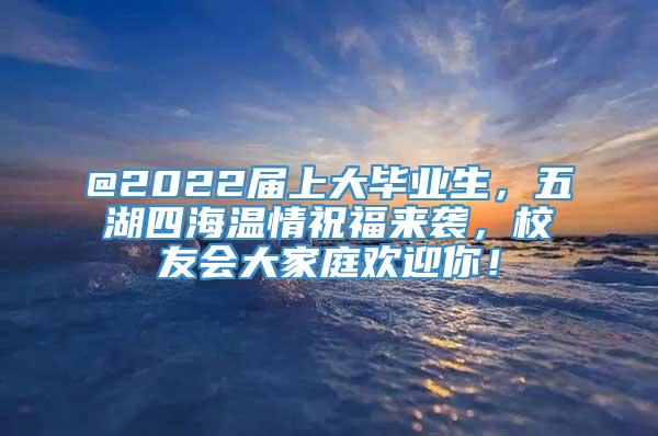 @2022届上大毕业生，五湖四海温情祝福来袭，校友会大家庭欢迎你！