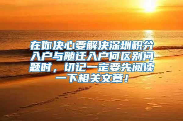 在你决心要解决深圳积分入户与随迁入户何区别问题时，切记一定要先阅读一下相关文章！