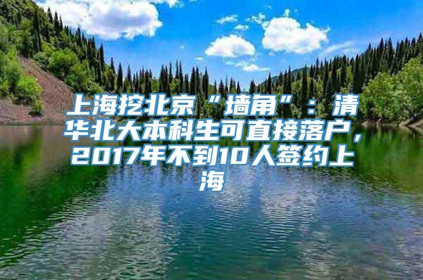 上海挖北京“墙角”：清华北大本科生可直接落户，2017年不到10人签约上海