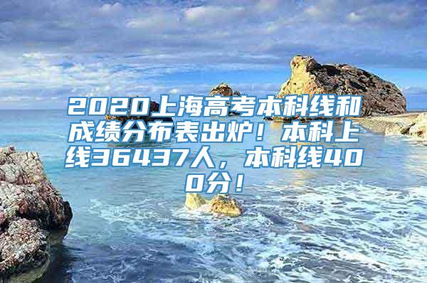 2020上海高考本科线和成绩分布表出炉！本科上线36437人，本科线400分！