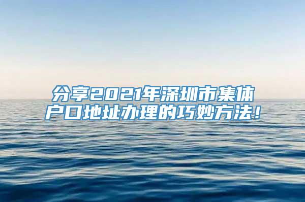 分享2021年深圳市集体户口地址办理的巧妙方法！