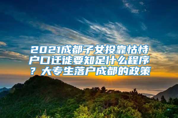 2021成都子女投靠怙恃户口迁徙要知足什么程序？大专生落户成都的政策