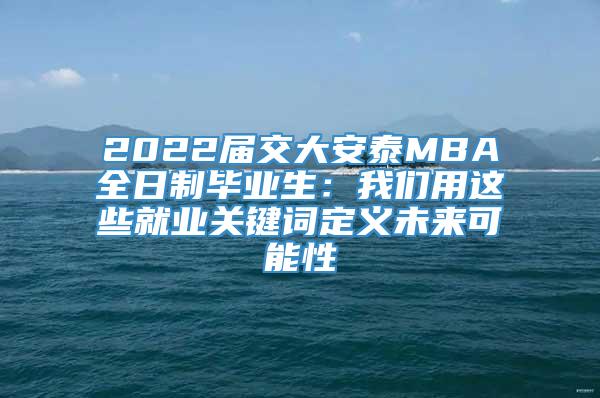 2022届交大安泰MBA全日制毕业生：我们用这些就业关键词定义未来可能性