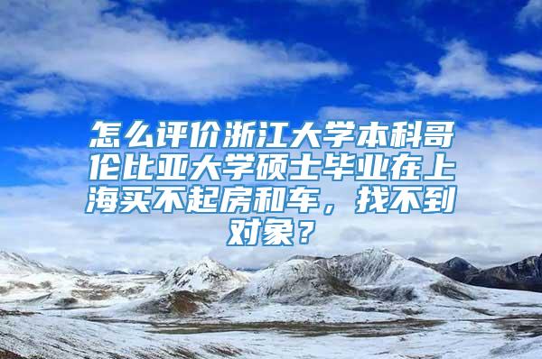 怎么评价浙江大学本科哥伦比亚大学硕士毕业在上海买不起房和车，找不到对象？