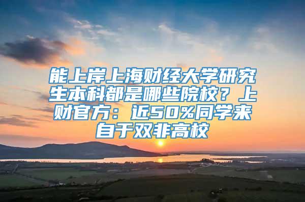 能上岸上海财经大学研究生本科都是哪些院校？上财官方：近50%同学来自于双非高校