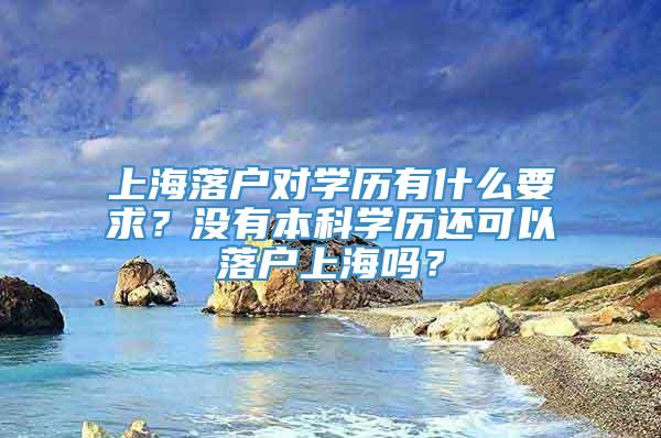 上海落户对学历有什么要求？没有本科学历还可以落户上海吗？