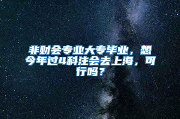 非财会专业大专毕业，想今年过4科注会去上海，可行吗？