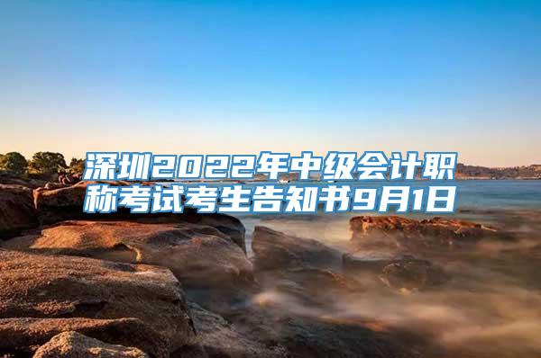 深圳2022年中级会计职称考试考生告知书9月1日