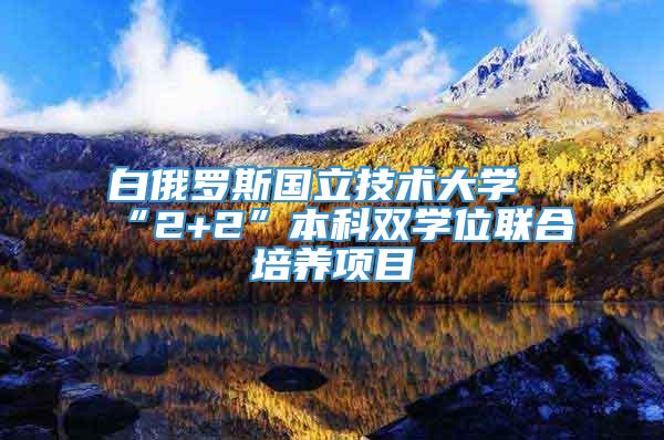 白俄罗斯国立技术大学“2+2”本科双学位联合培养项目