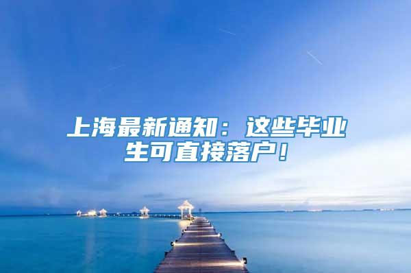 上海最新通知：这些毕业生可直接落户！