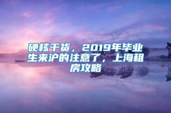 硬核干货，2019年毕业生来沪的注意了，上海租房攻略