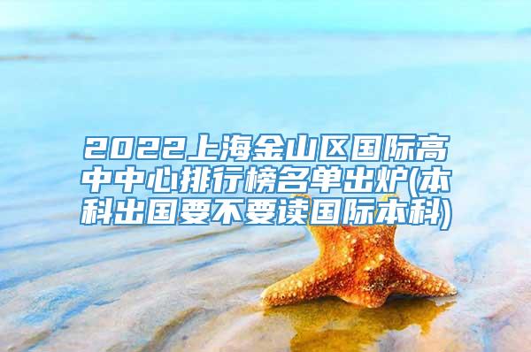 2022上海金山区国际高中中心排行榜名单出炉(本科出国要不要读国际本科)