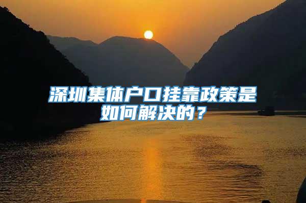 深圳集体户口挂靠政策是如何解决的？