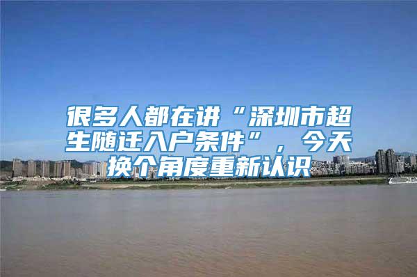 很多人都在讲“深圳市超生随迁入户条件”，今天换个角度重新认识