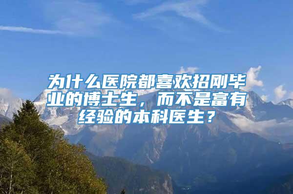 为什么医院都喜欢招刚毕业的博士生，而不是富有经验的本科医生？