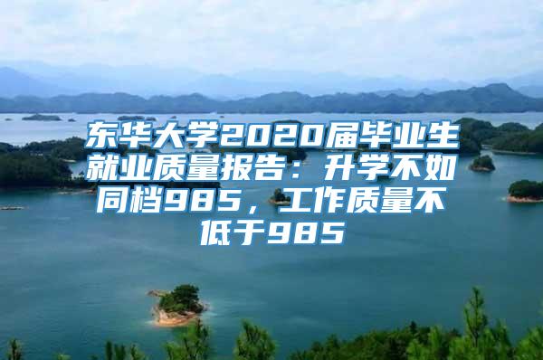 东华大学2020届毕业生就业质量报告：升学不如同档985，工作质量不低于985