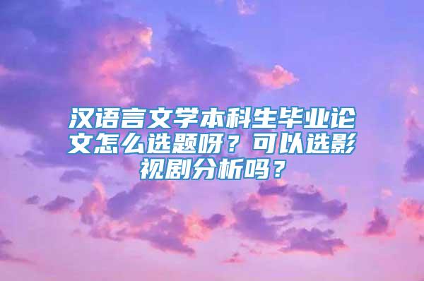 汉语言文学本科生毕业论文怎么选题呀？可以选影视剧分析吗？