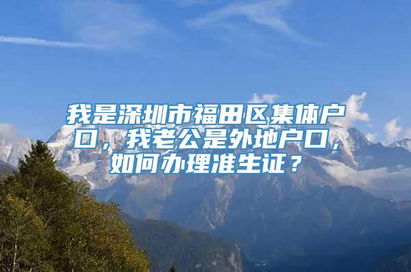 我是深圳市福田区集体户口，我老公是外地户口，如何办理准生证？