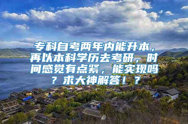 专科自考两年内能升本，再以本科学历去考研，时间感觉有点紧，能实现吗？求大神解答！？