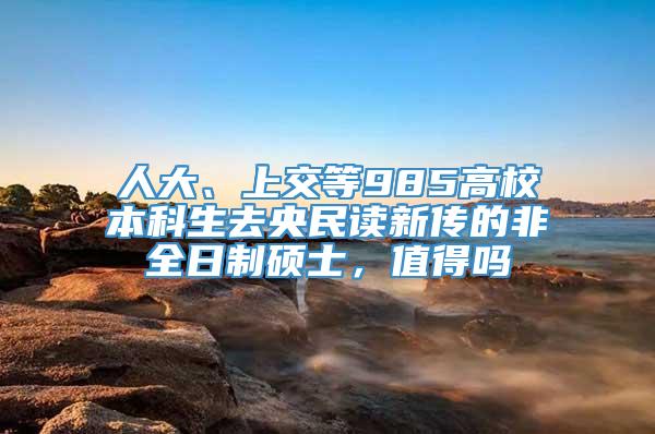 人大、上交等985高校本科生去央民读新传的非全日制硕士，值得吗