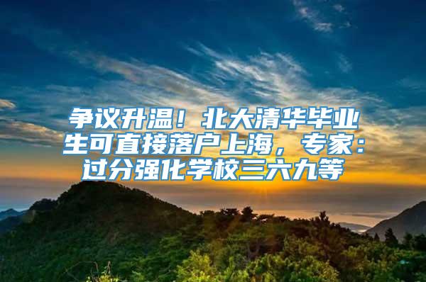 争议升温！北大清华毕业生可直接落户上海，专家：过分强化学校三六九等