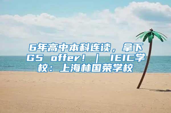 6年高中本科连读，拿下G5 offer！｜ IEIC学校：上海林国荣学校