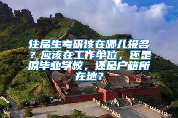 往届生考研该在哪儿报名？应该在工作单位，还是原毕业学校，还是户籍所在地？