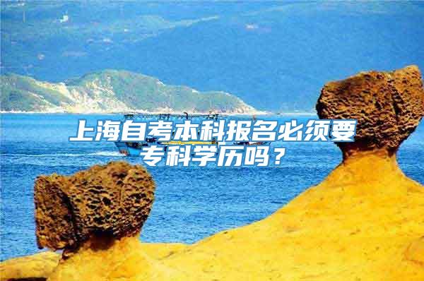 上海自考本科报名必须要专科学历吗？